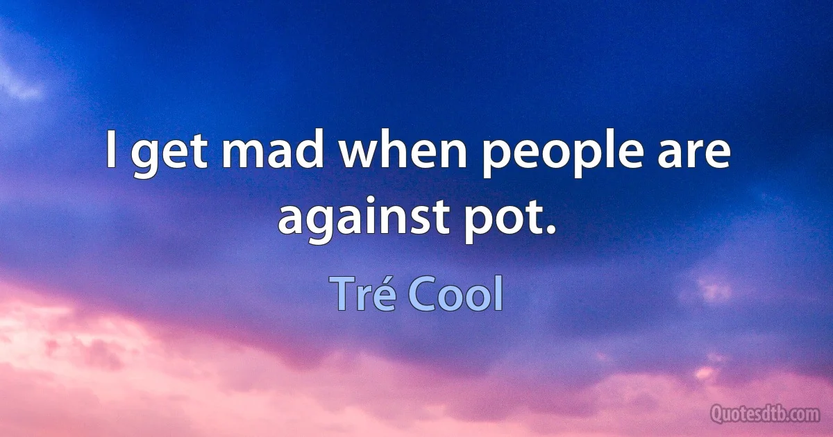 I get mad when people are against pot. (Tré Cool)