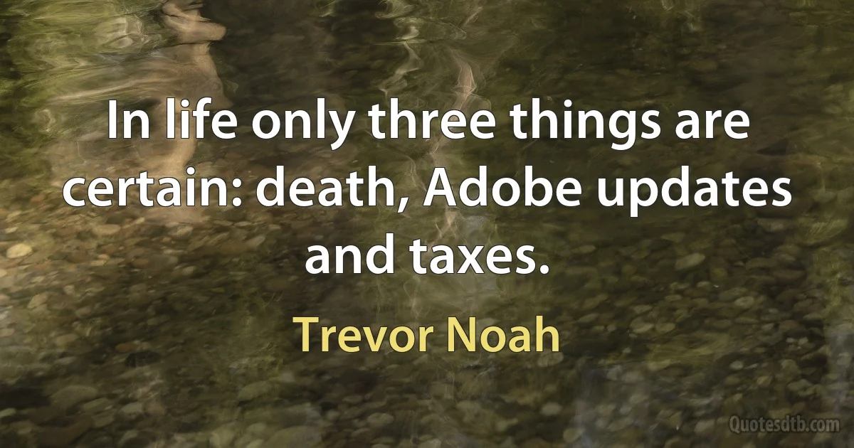 In life only three things are certain: death, Adobe updates and taxes. (Trevor Noah)