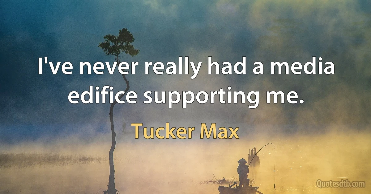 I've never really had a media edifice supporting me. (Tucker Max)