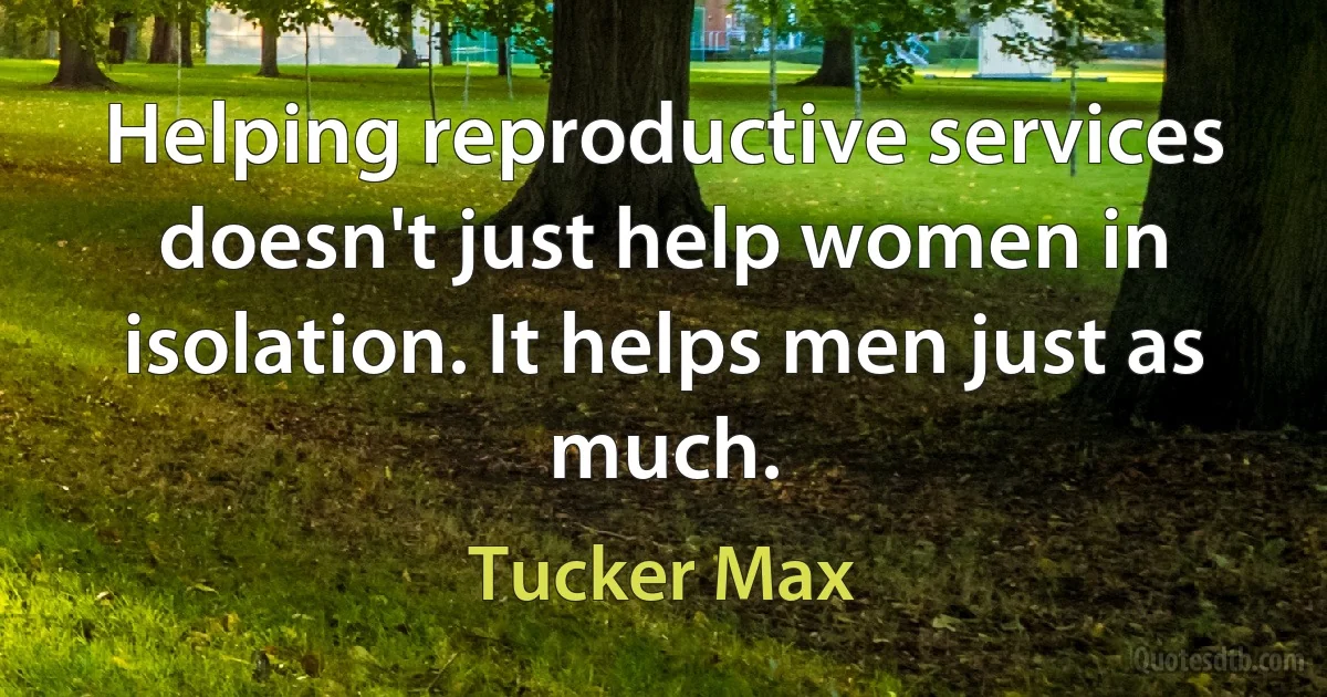 Helping reproductive services doesn't just help women in isolation. It helps men just as much. (Tucker Max)