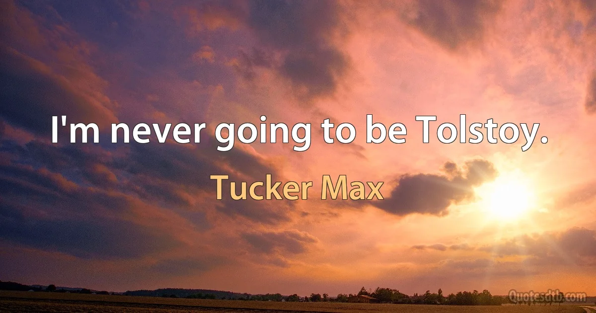 I'm never going to be Tolstoy. (Tucker Max)