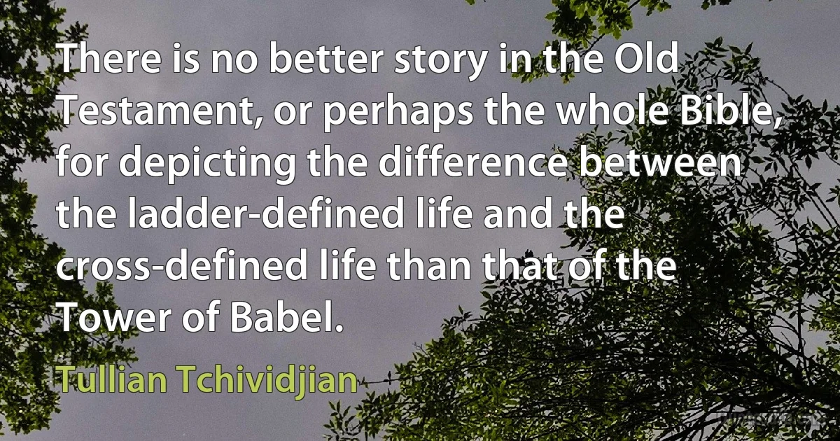 There is no better story in the Old Testament, or perhaps the whole Bible, for depicting the difference between the ladder-defined life and the cross-defined life than that of the Tower of Babel. (Tullian Tchividjian)