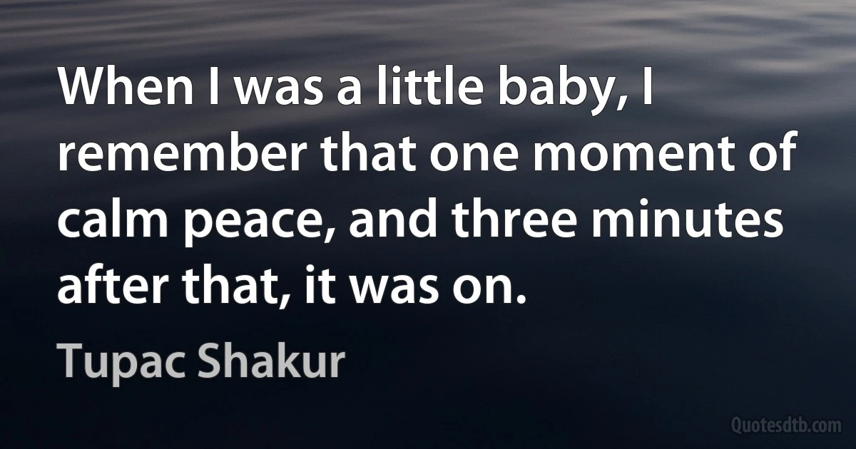 When I was a little baby, I remember that one moment of calm peace, and three minutes after that, it was on. (Tupac Shakur)