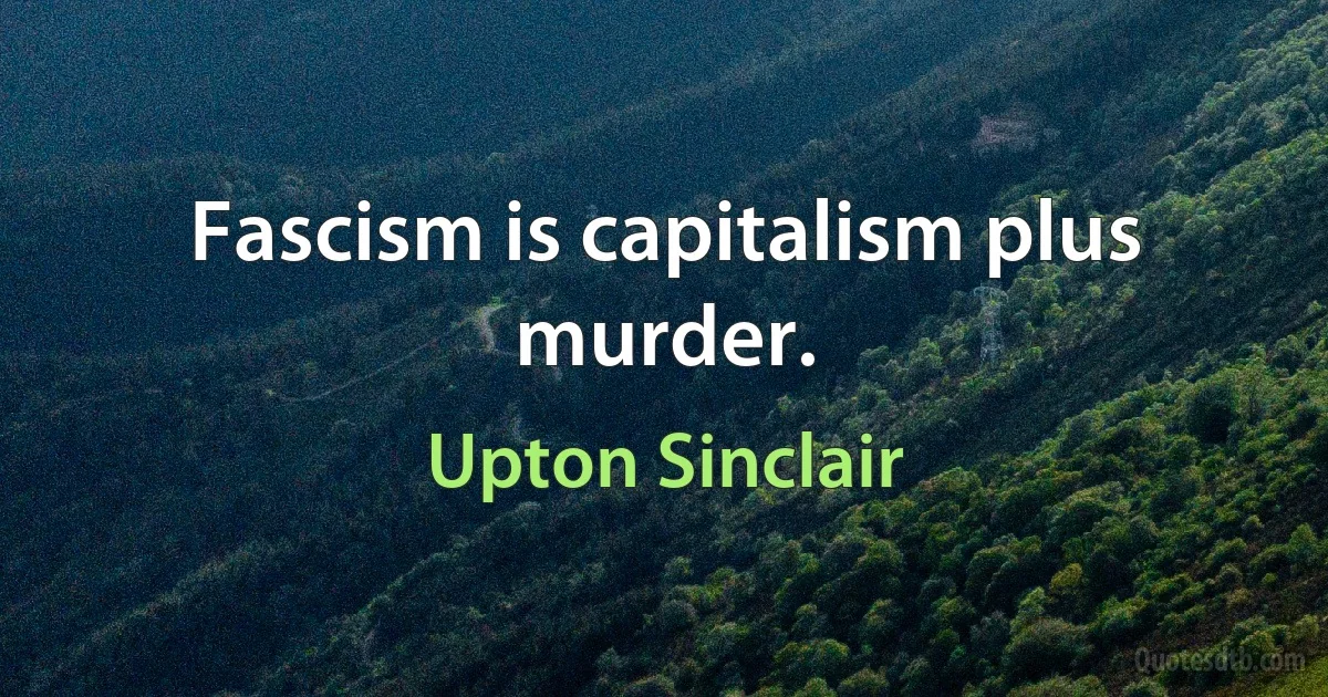 Fascism is capitalism plus murder. (Upton Sinclair)