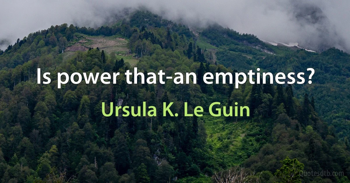 Is power that-an emptiness? (Ursula K. Le Guin)