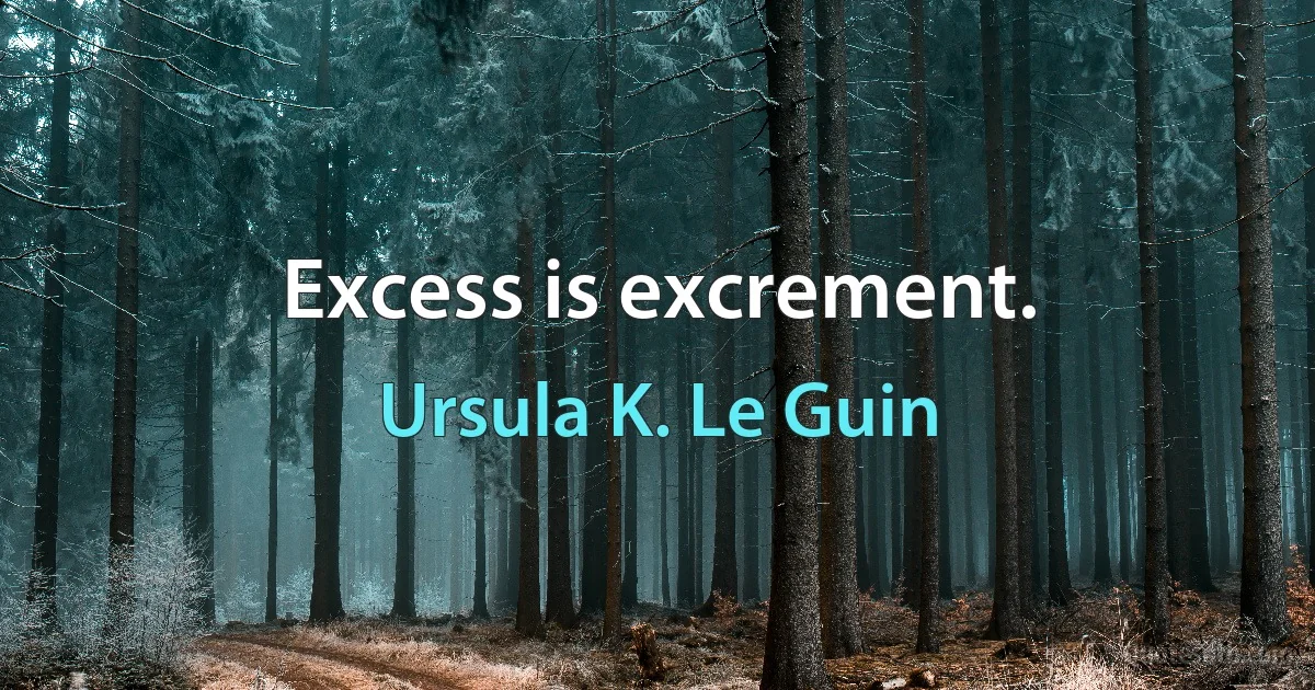 Excess is excrement. (Ursula K. Le Guin)