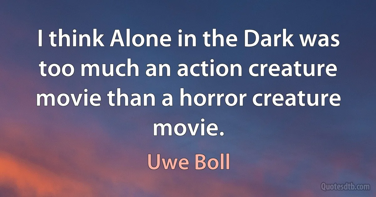 I think Alone in the Dark was too much an action creature movie than a horror creature movie. (Uwe Boll)