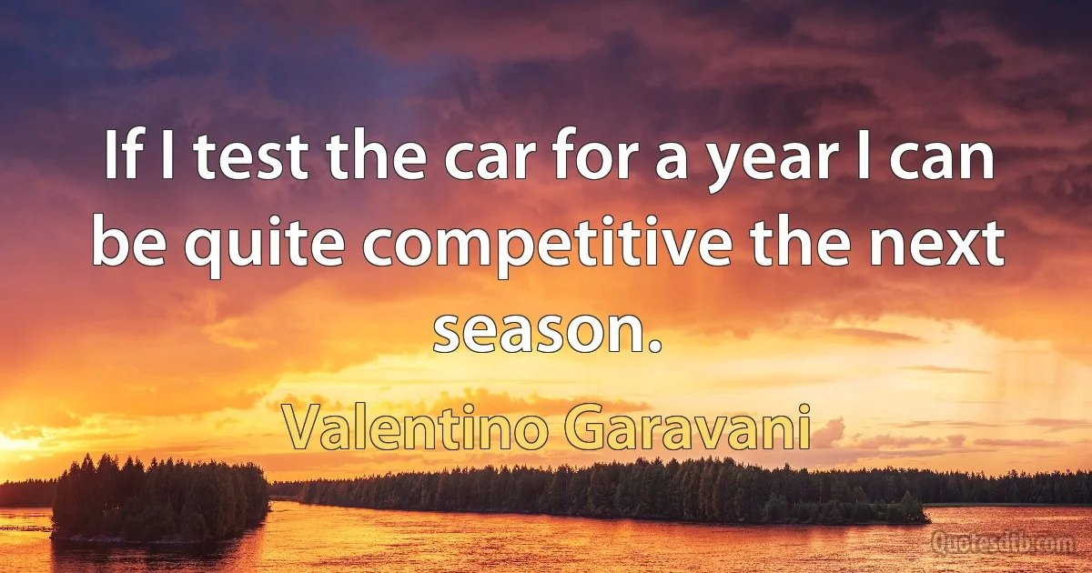 If I test the car for a year I can be quite competitive the next season. (Valentino Garavani)