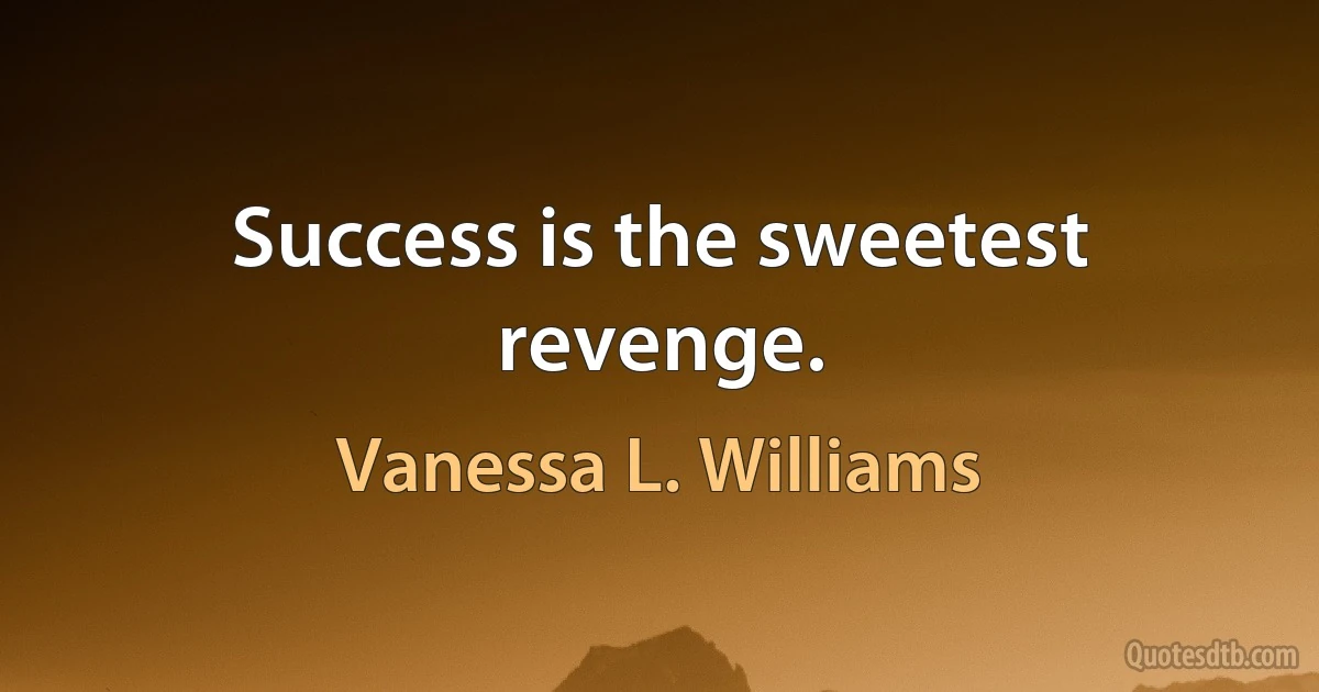 Success is the sweetest revenge. (Vanessa L. Williams)