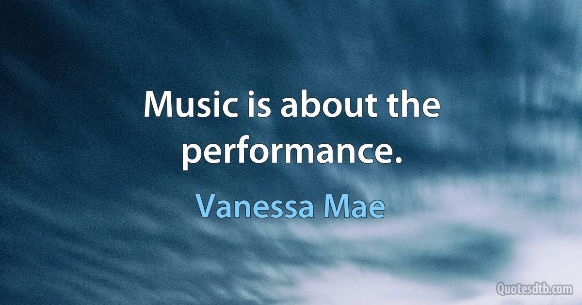 Music is about the performance. (Vanessa Mae)