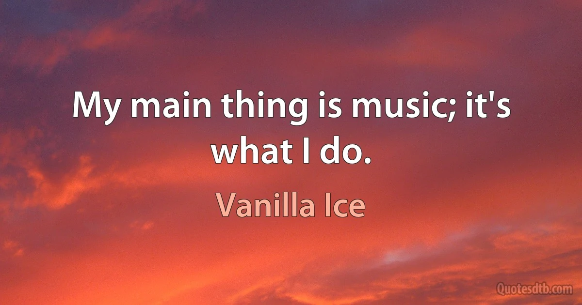 My main thing is music; it's what I do. (Vanilla Ice)