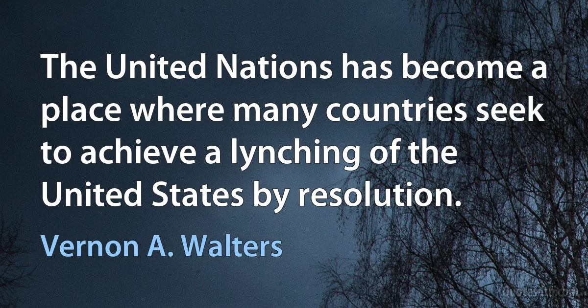 The United Nations has become a place where many countries seek to achieve a lynching of the United States by resolution. (Vernon A. Walters)