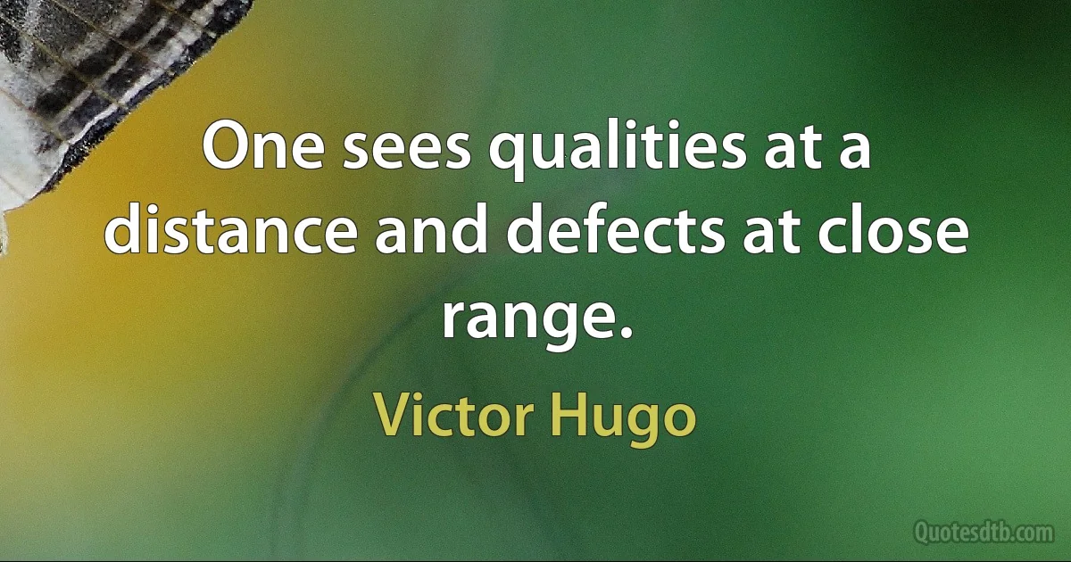 One sees qualities at a distance and defects at close range. (Victor Hugo)