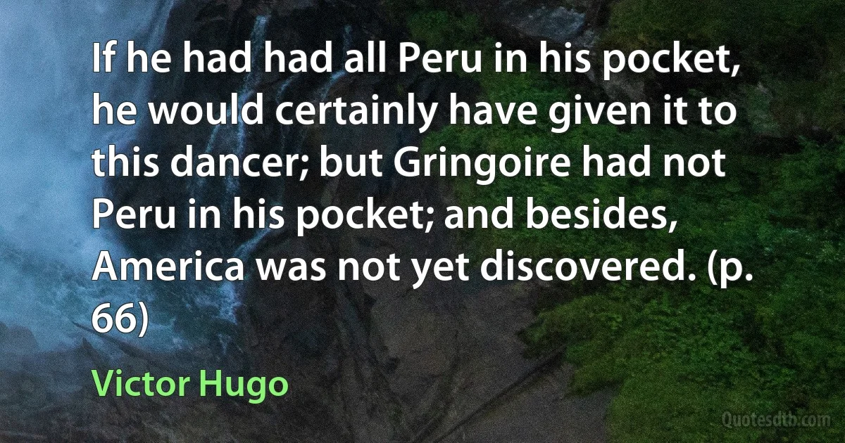 If he had had all Peru in his pocket, he would certainly have given it to this dancer; but Gringoire had not Peru in his pocket; and besides, America was not yet discovered. (p. 66) (Victor Hugo)