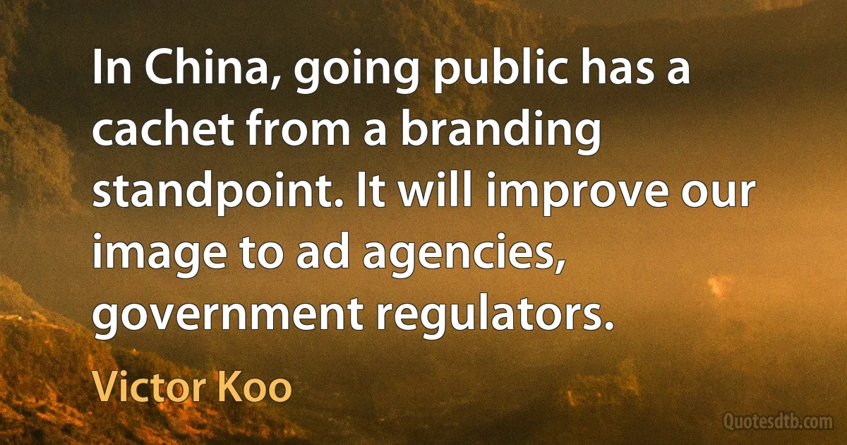 In China, going public has a cachet from a branding standpoint. It will improve our image to ad agencies, government regulators. (Victor Koo)