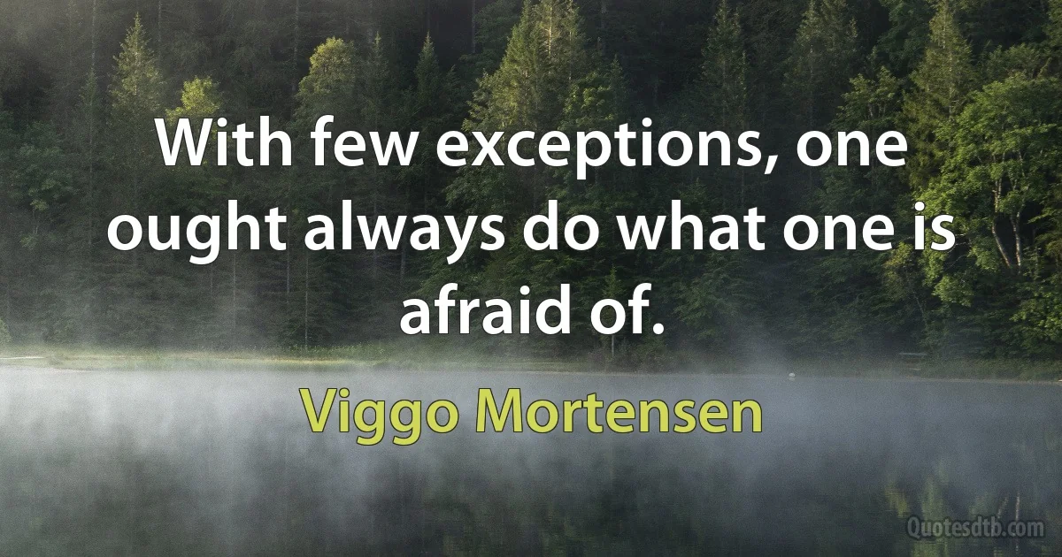 With few exceptions, one ought always do what one is afraid of. (Viggo Mortensen)