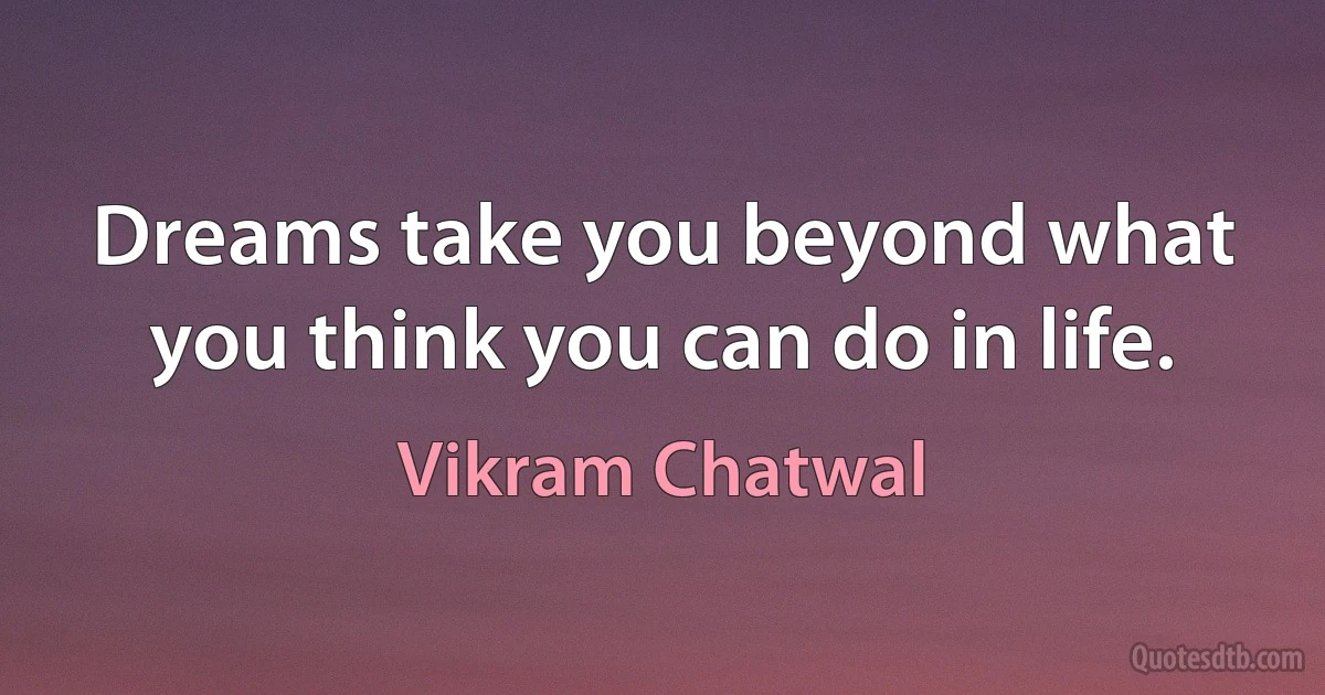 Dreams take you beyond what you think you can do in life. (Vikram Chatwal)