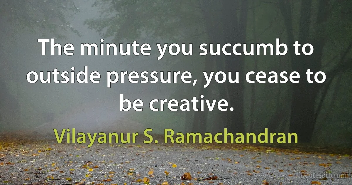 The minute you succumb to outside pressure, you cease to be creative. (Vilayanur S. Ramachandran)