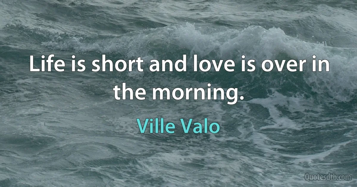 Life is short and love is over in the morning. (Ville Valo)