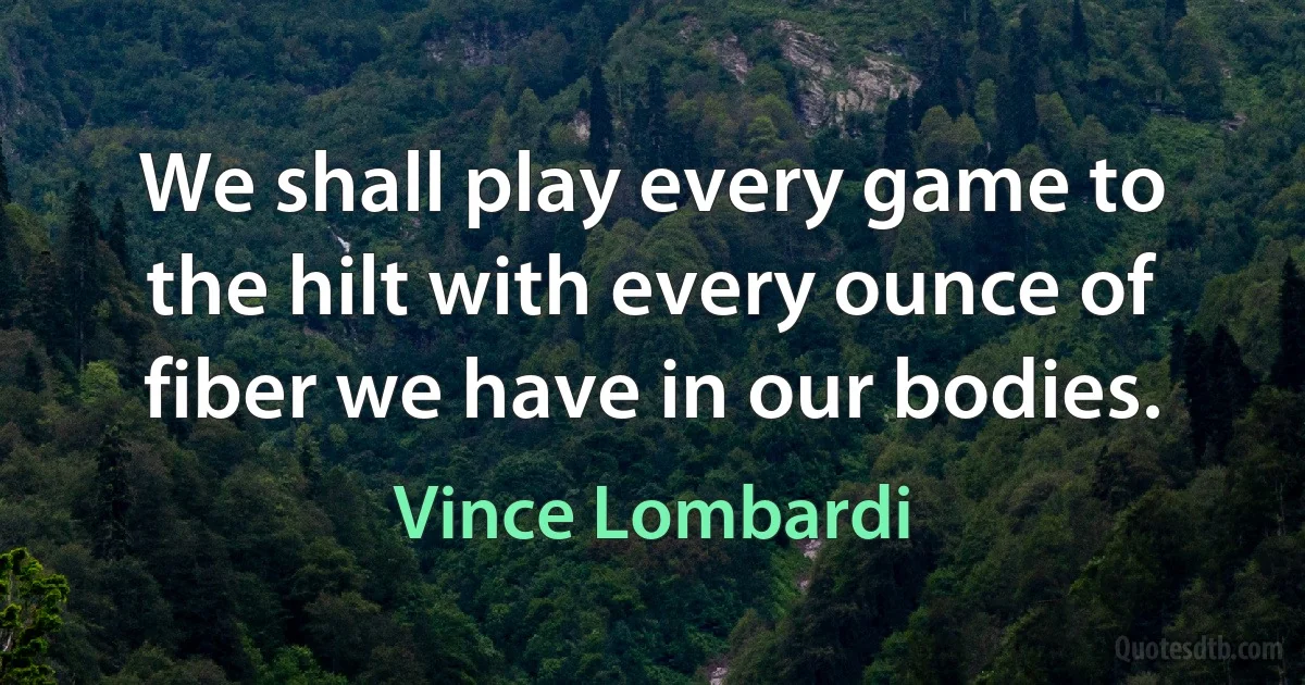 We shall play every game to the hilt with every ounce of fiber we have in our bodies. (Vince Lombardi)