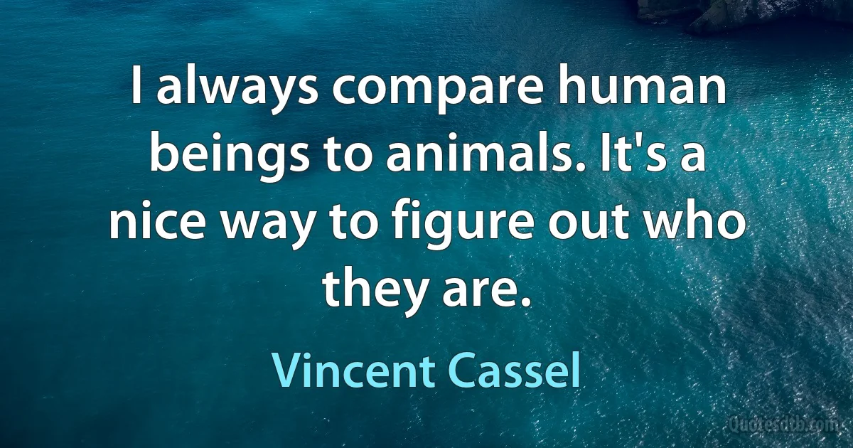 I always compare human beings to animals. It's a nice way to figure out who they are. (Vincent Cassel)