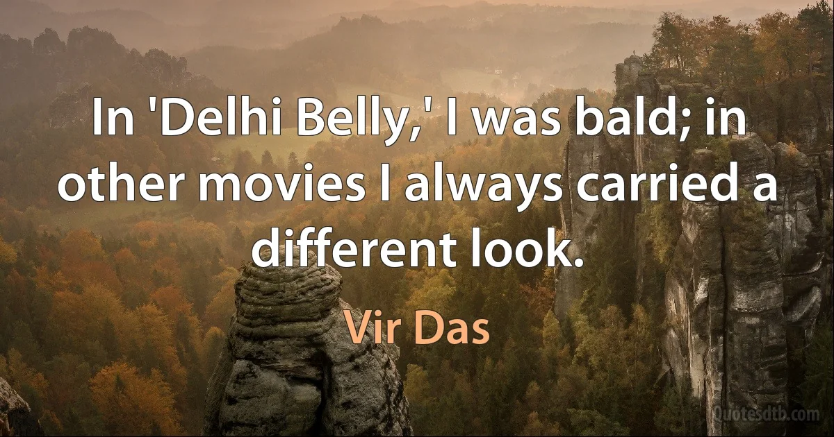 In 'Delhi Belly,' I was bald; in other movies I always carried a different look. (Vir Das)