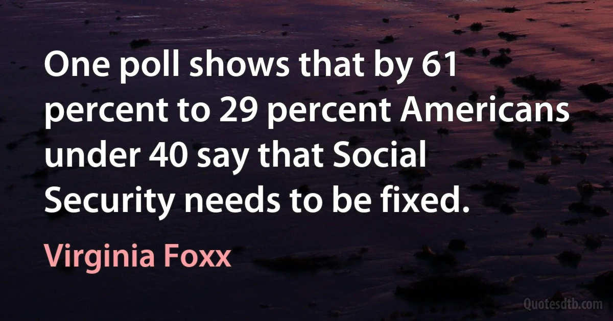 One poll shows that by 61 percent to 29 percent Americans under 40 say that Social Security needs to be fixed. (Virginia Foxx)