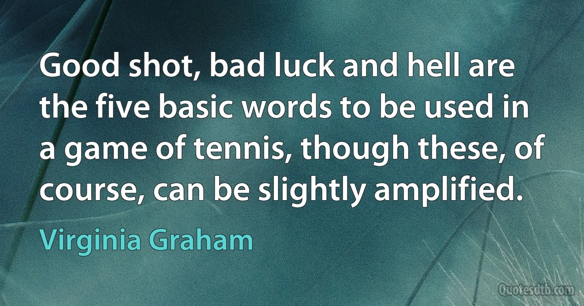 Good shot, bad luck and hell are the five basic words to be used in a game of tennis, though these, of course, can be slightly amplified. (Virginia Graham)