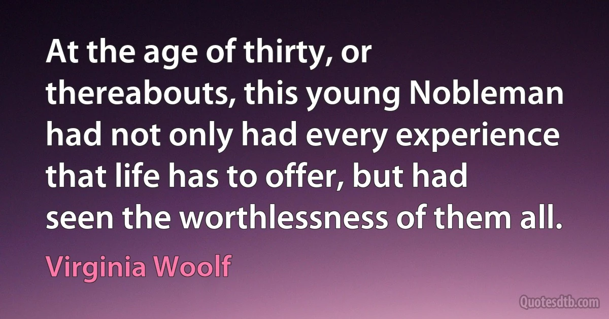 At the age of thirty, or thereabouts, this young Nobleman had not only had every experience that life has to offer, but had seen the worthlessness of them all. (Virginia Woolf)