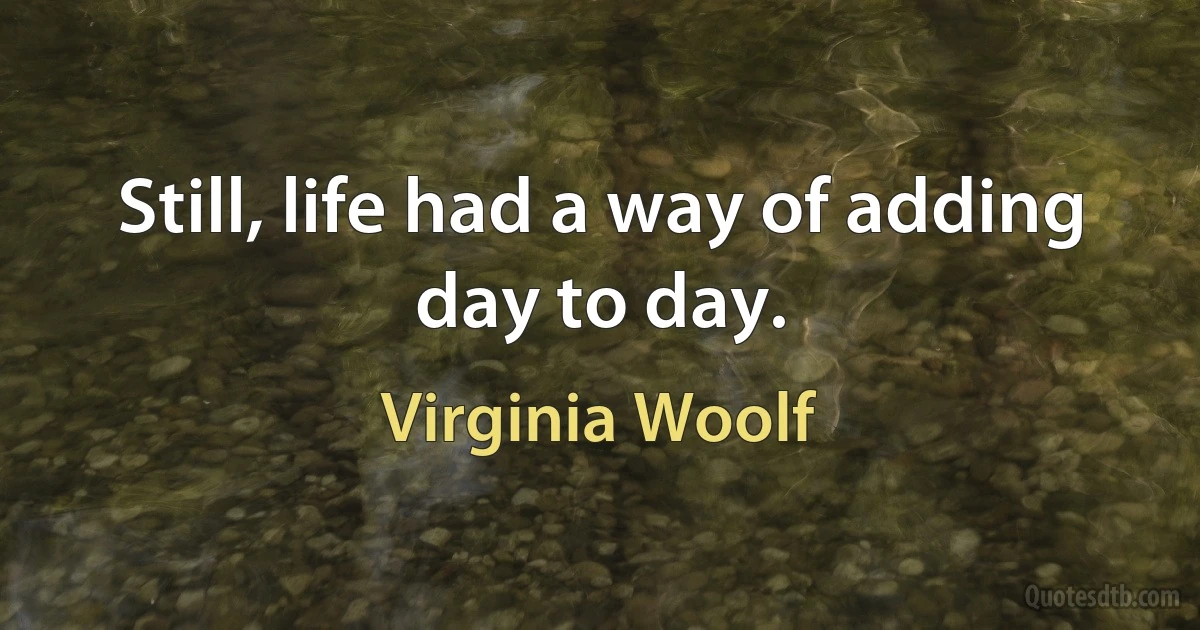 Still, life had a way of adding day to day. (Virginia Woolf)