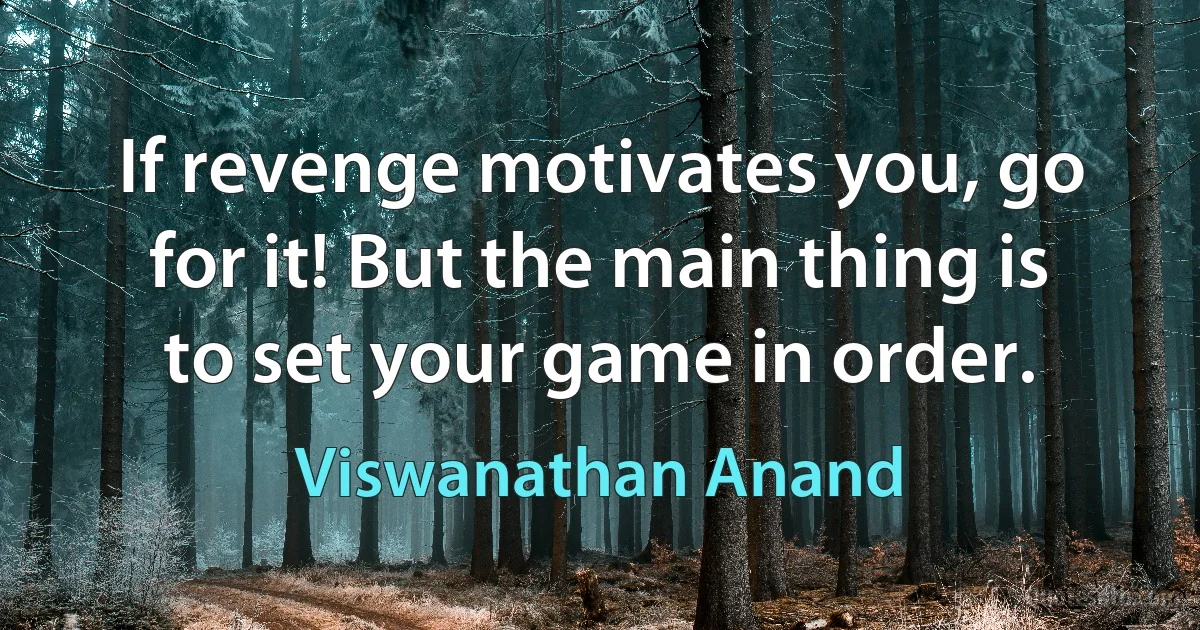 If revenge motivates you, go for it! But the main thing is to set your game in order. (Viswanathan Anand)