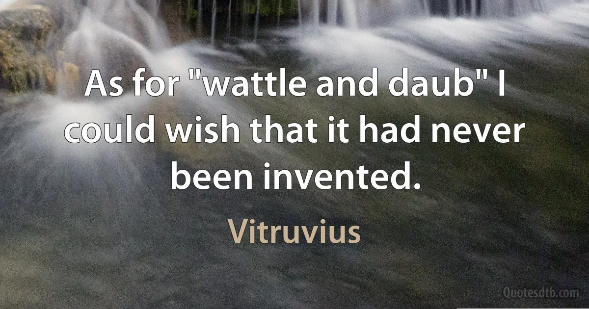 As for "wattle and daub" I could wish that it had never been invented. (Vitruvius)