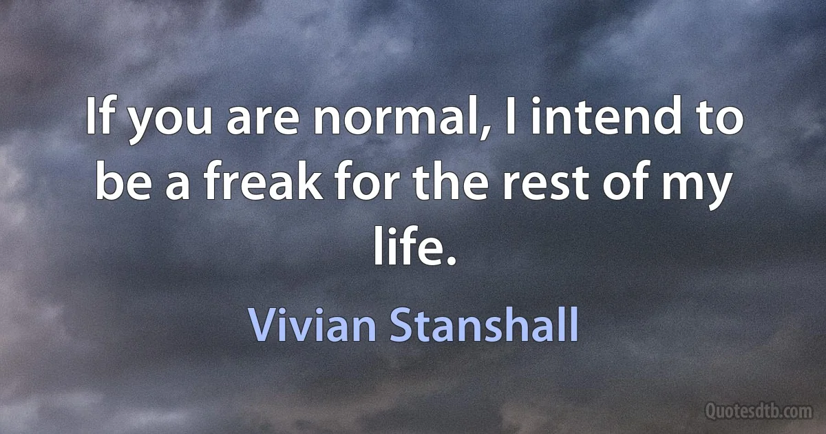 If you are normal, I intend to be a freak for the rest of my life. (Vivian Stanshall)