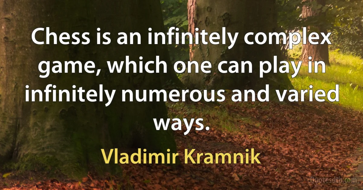 Chess is an infinitely complex game, which one can play in infinitely numerous and varied ways. (Vladimir Kramnik)