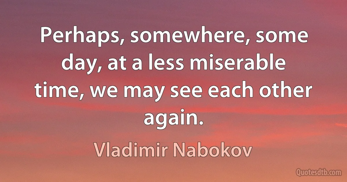 Perhaps, somewhere, some day, at a less miserable time, we may see each other again. (Vladimir Nabokov)