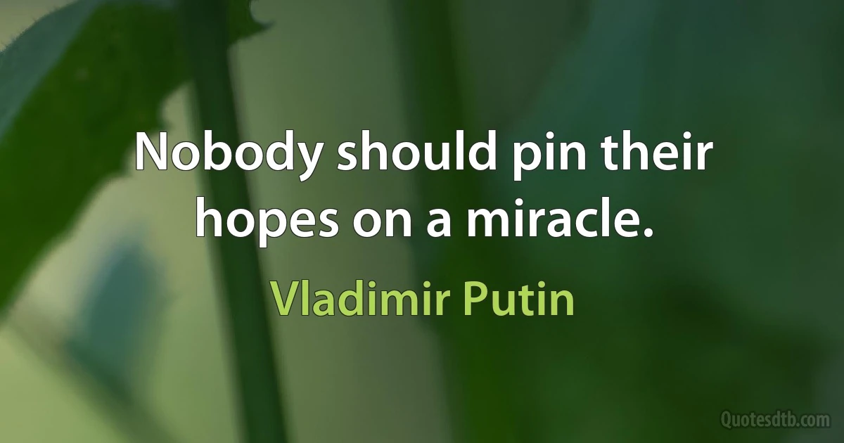 Nobody should pin their hopes on a miracle. (Vladimir Putin)