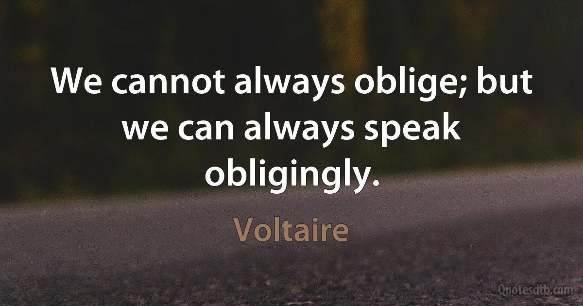 We cannot always oblige; but we can always speak obligingly. (Voltaire)