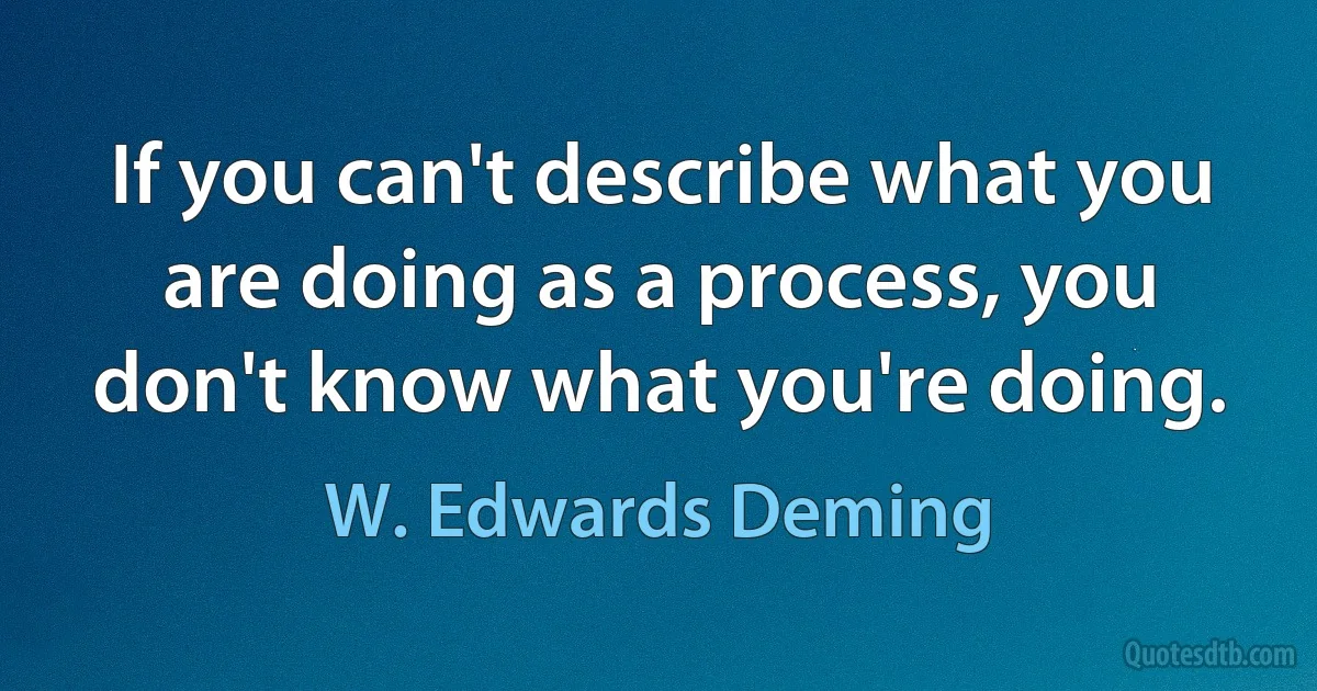 If you can't describe what you are doing as a process, you don't know what you're doing. (W. Edwards Deming)