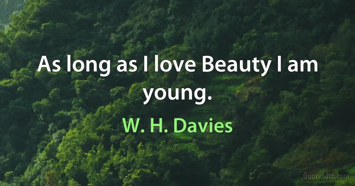 As long as I love Beauty I am young. (W. H. Davies)