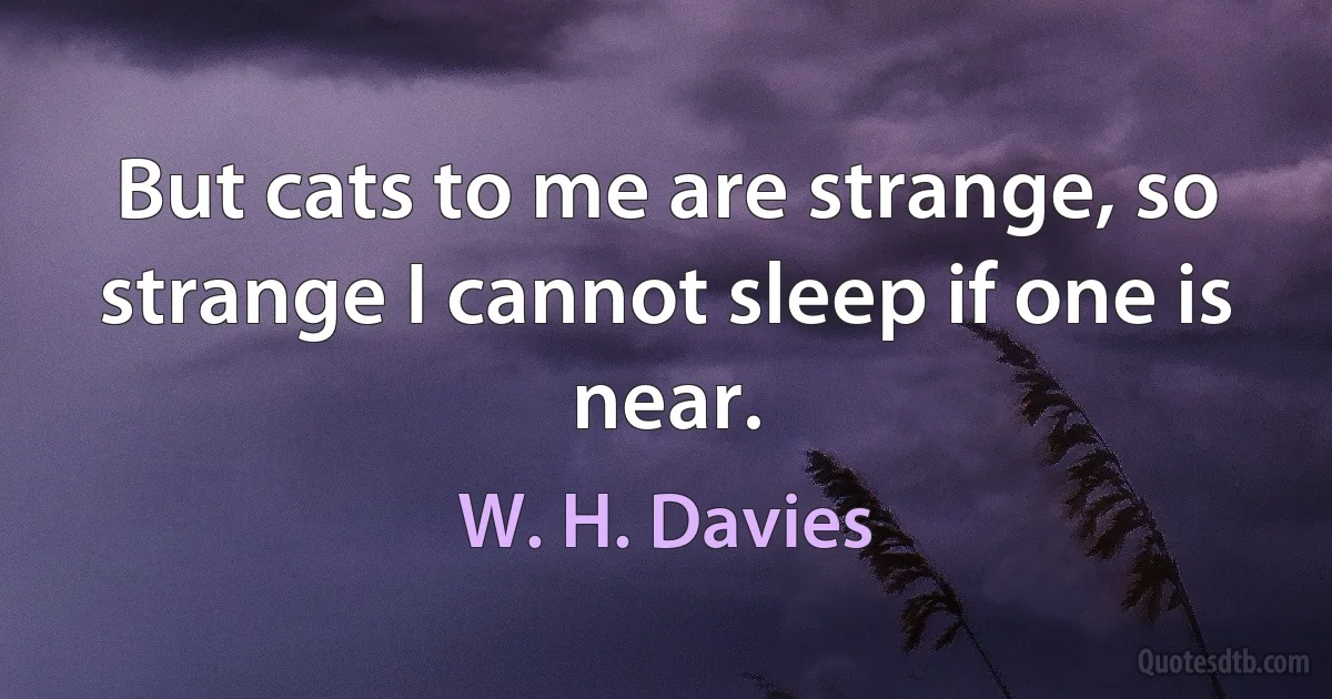 But cats to me are strange, so strange I cannot sleep if one is near. (W. H. Davies)