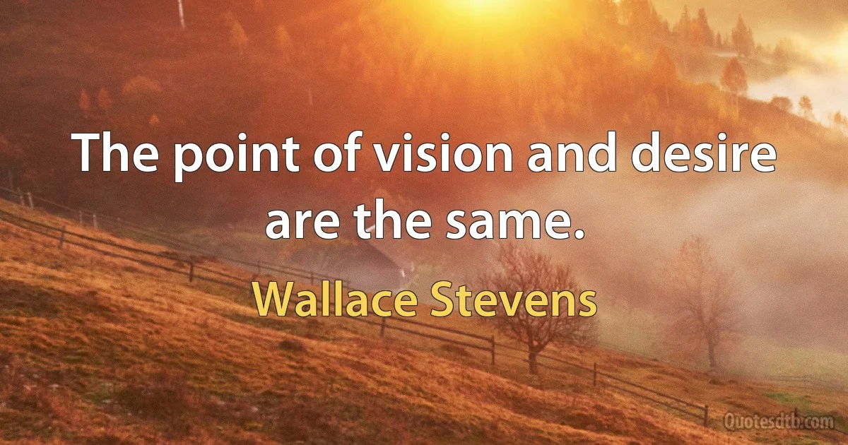 The point of vision and desire are the same. (Wallace Stevens)