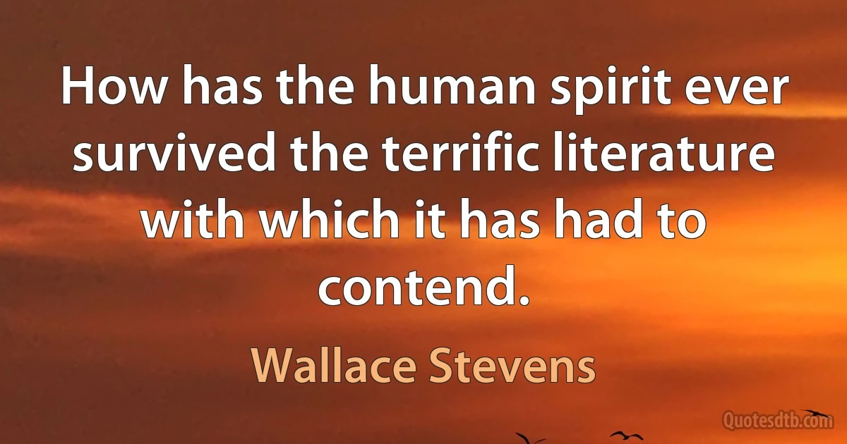 How has the human spirit ever survived the terrific literature with which it has had to contend. (Wallace Stevens)