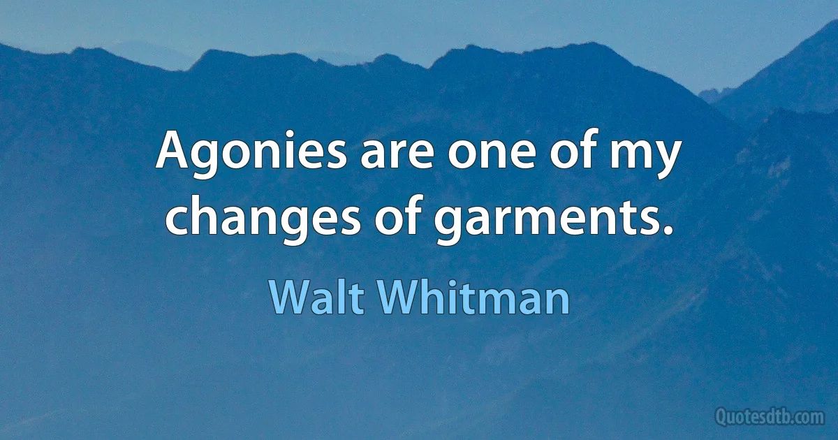 Agonies are one of my changes of garments. (Walt Whitman)