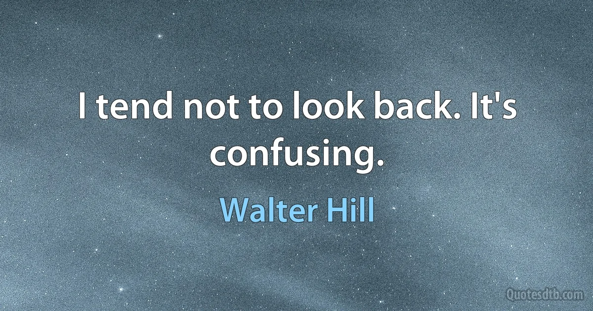 I tend not to look back. It's confusing. (Walter Hill)