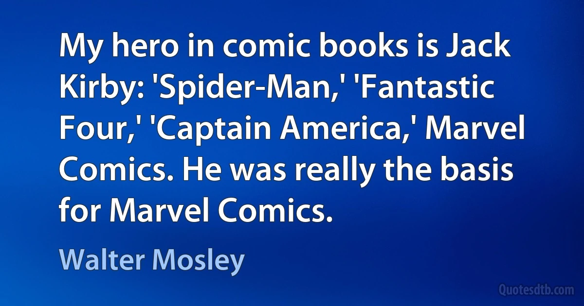 My hero in comic books is Jack Kirby: 'Spider-Man,' 'Fantastic Four,' 'Captain America,' Marvel Comics. He was really the basis for Marvel Comics. (Walter Mosley)