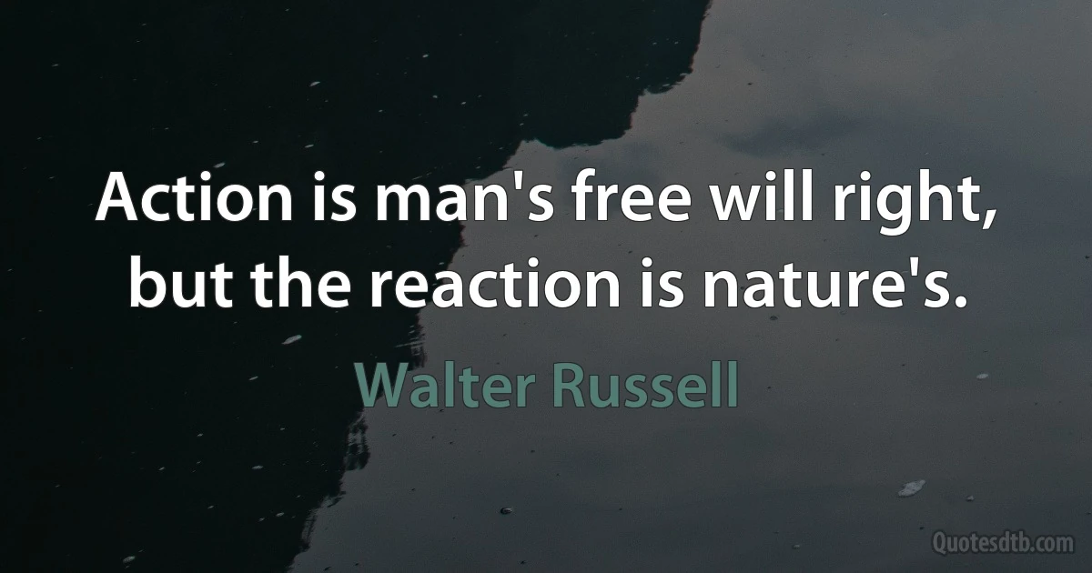 Action is man's free will right, but the reaction is nature's. (Walter Russell)