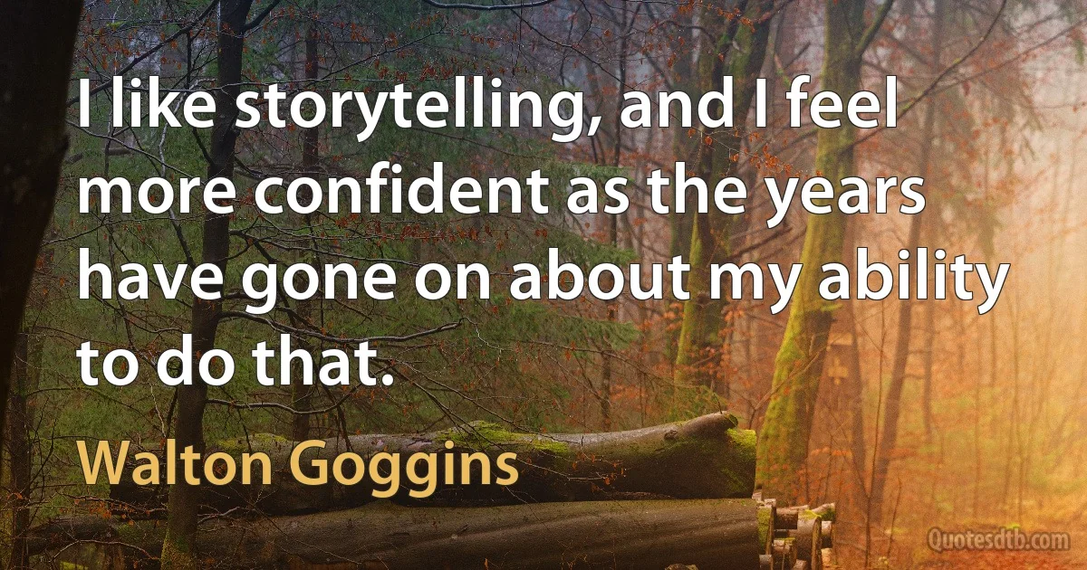 I like storytelling, and I feel more confident as the years have gone on about my ability to do that. (Walton Goggins)