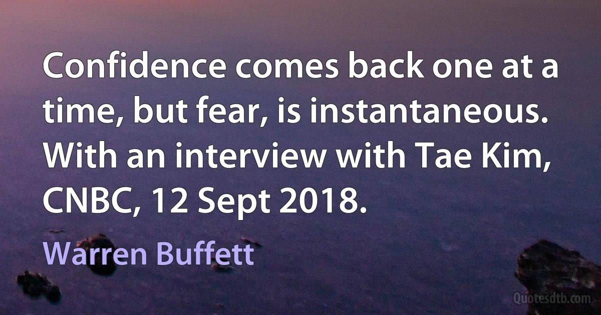 Confidence comes back one at a time, but fear, is instantaneous.
With an interview with Tae Kim, CNBC, 12 Sept 2018. (Warren Buffett)