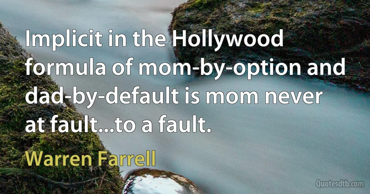 Implicit in the Hollywood formula of mom-by-option and dad-by-default is mom never at fault...to a fault. (Warren Farrell)