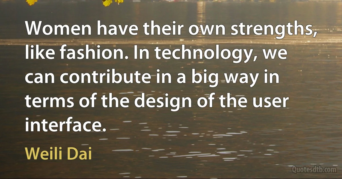 Women have their own strengths, like fashion. In technology, we can contribute in a big way in terms of the design of the user interface. (Weili Dai)